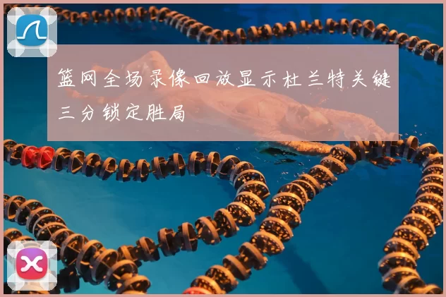 篮网全场录像回放显示杜兰特关键三分锁定胜局