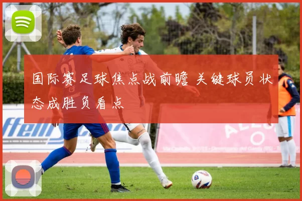 国际赛足球焦点战前瞻 关键球员状态成胜负看点