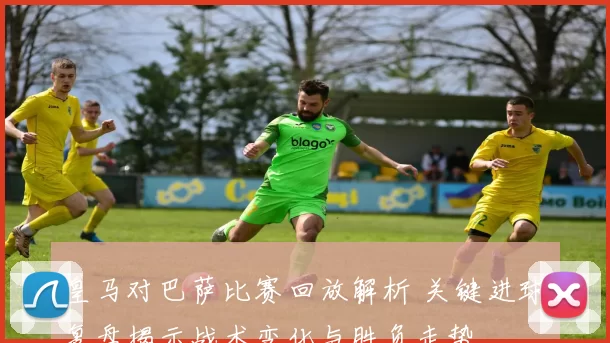 皇马对巴萨比赛回放解析 关键进球复盘揭示战术变化与胜负走势