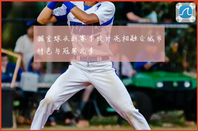 掘金球衣新赛季设计亮相融合城市特色与冠军元素