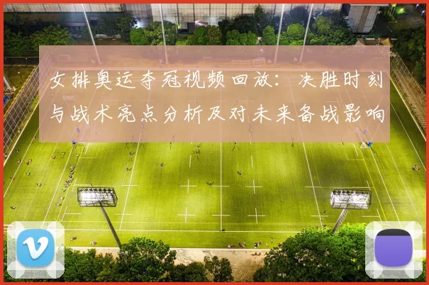 女排奥运夺冠视频回放:决胜时刻与战术亮点分析及对未来备战影响