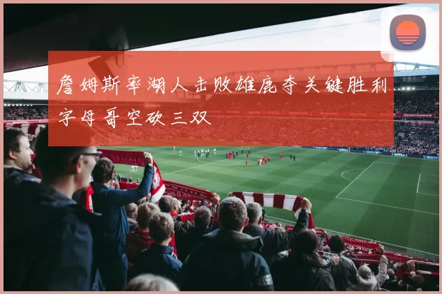 詹姆斯率湖人击败雄鹿夺关键胜利字母哥空砍三双