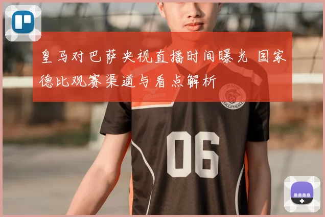 皇马对巴萨央视直播时间曝光 国家德比观赛渠道与看点解析