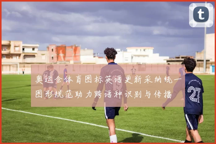 奥运会体育图标英语更新采纳统一图形规范助力跨语种识别与传播