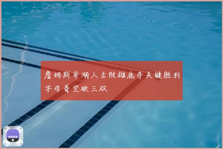 詹姆斯率湖人击败雄鹿夺关键胜利字母哥空砍三双