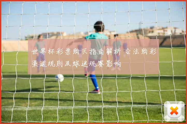 世界杯彩票购买指南解析 合法购彩渠道规则及球迷观赛影响