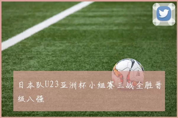 日本队U23亚洲杯小组赛三战全胜晋级八强