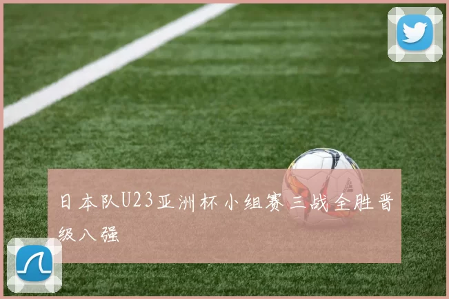 日本队U23亚洲杯小组赛三战全胜晋级八强