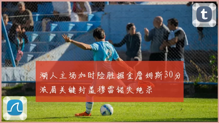 湖人主场加时险胜掘金詹姆斯30分浓眉关键封盖穆雷错失绝杀