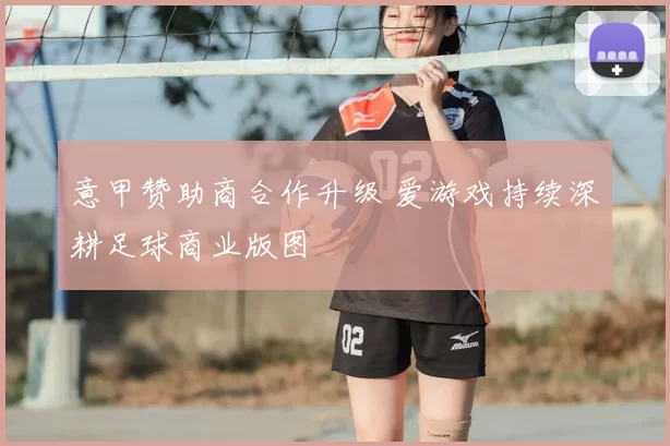 意甲赞助商合作升级 爱游戏持续深耕足球商业版图