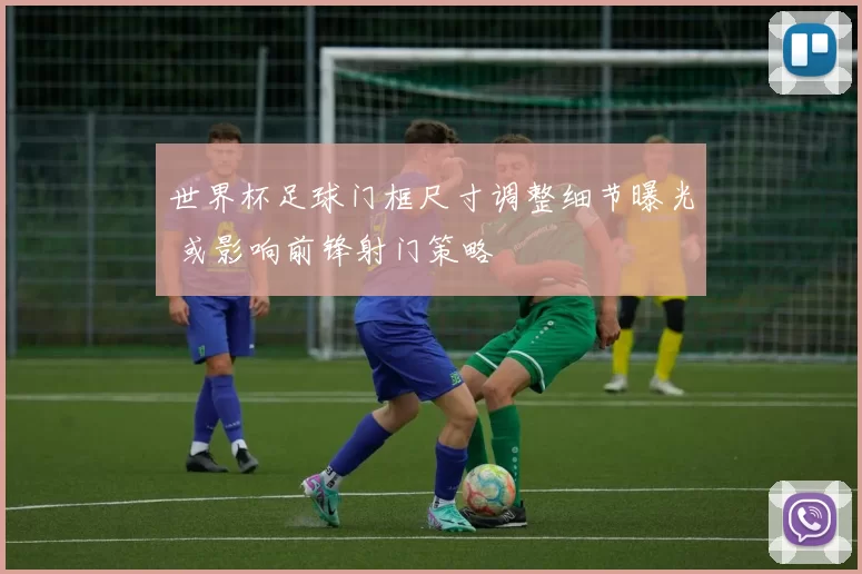 世界杯足球门框尺寸调整细节曝光 或影响前锋射门策略