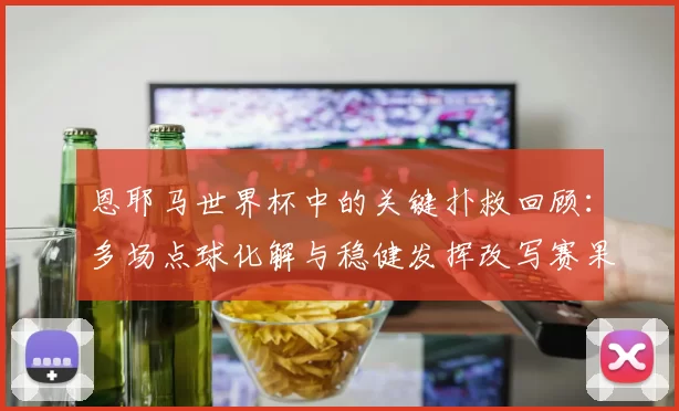 恩耶马世界杯中的关键扑救回顾:多场点球化解与稳健发挥改写赛果