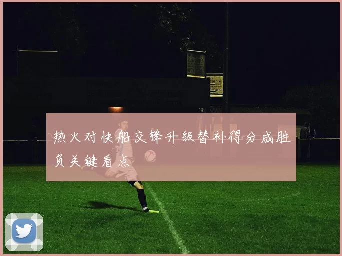 热火对快船交锋升级替补得分成胜负关键看点