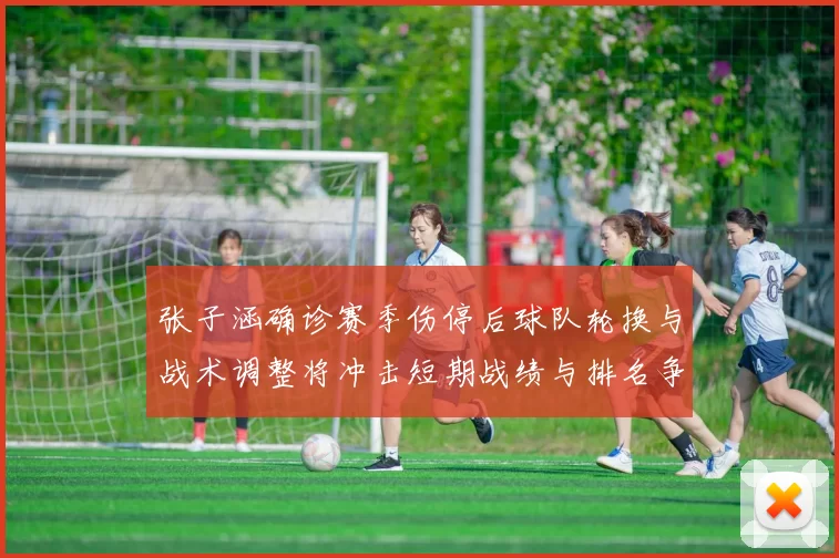 张子涵确诊赛季伤停后球队轮换与战术调整将冲击短期战绩与排名争夺