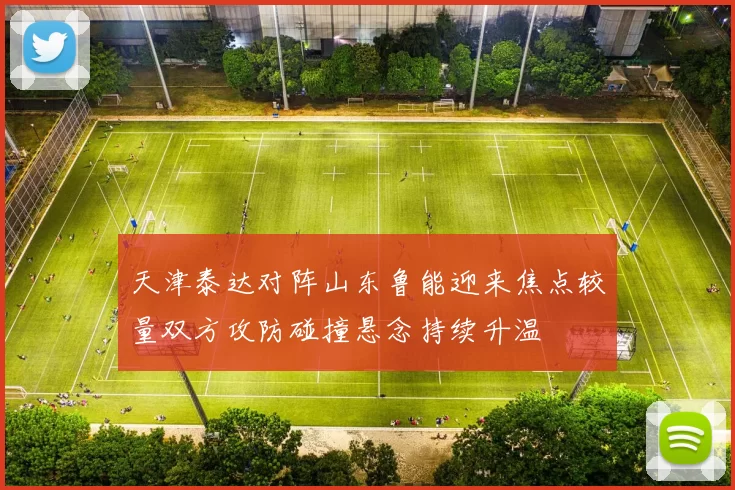 天津泰达对阵山东鲁能迎来焦点较量双方攻防碰撞悬念持续升温